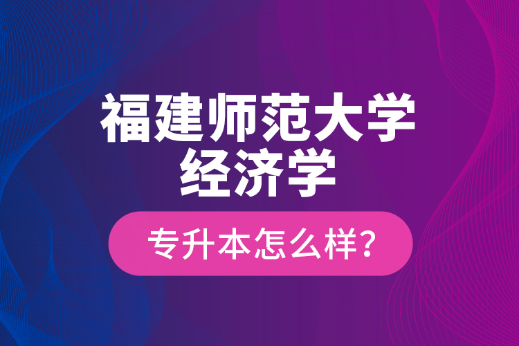 福建師范大學(xué)經(jīng)濟(jì)學(xué)專升本怎么樣？