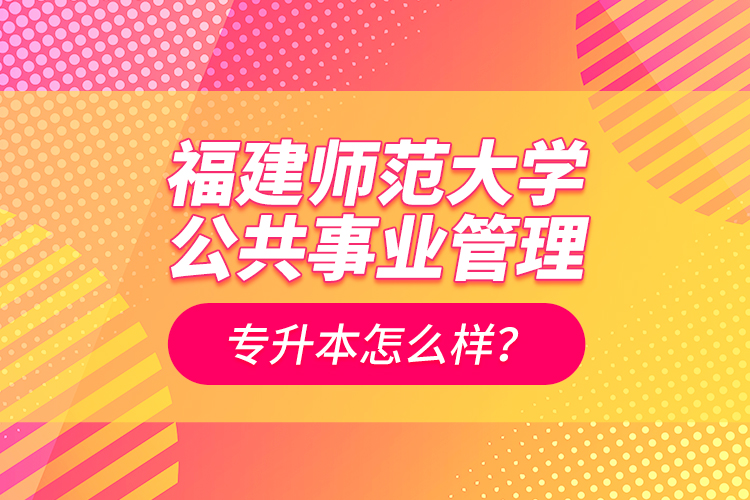 福建師范大學(xué)公共事業(yè)管理專升本怎么樣？
