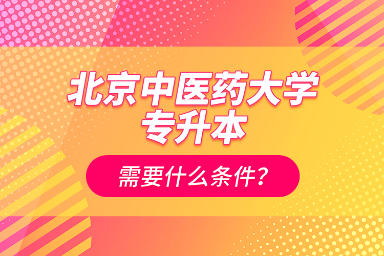 北京中醫(yī)藥大學(xué)專升本需要什么條件？