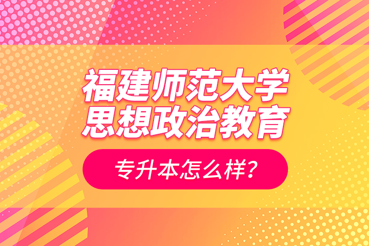福建師范大學(xué)思想政治教育專升本怎么樣？