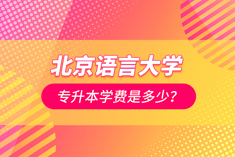 北京語言大學(xué)專升本學(xué)費是多少？