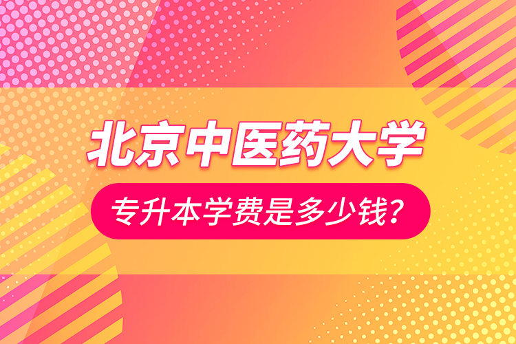 北京中醫(yī)藥大學(xué)專升本學(xué)費(fèi)是多少錢？
