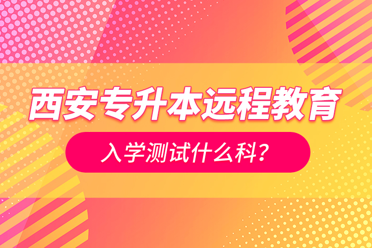 西安專升本遠(yuǎn)程教育入學(xué)測試什么科？