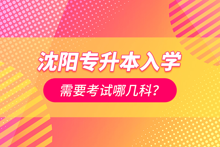 沈陽專升本入學(xué)需要考試哪幾科？