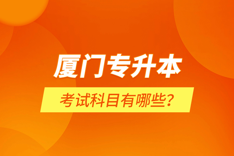 廈門(mén)專(zhuān)升本考試科目有哪些？