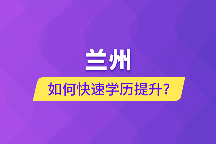 蘭州如何快速學(xué)歷提升？