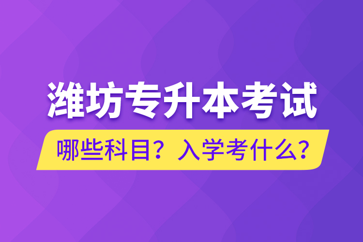 濰坊專升本考試哪些科目？入學(xué)考什么？