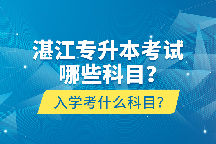湛江專升本考試哪些科目？入學(xué)考什么科目？