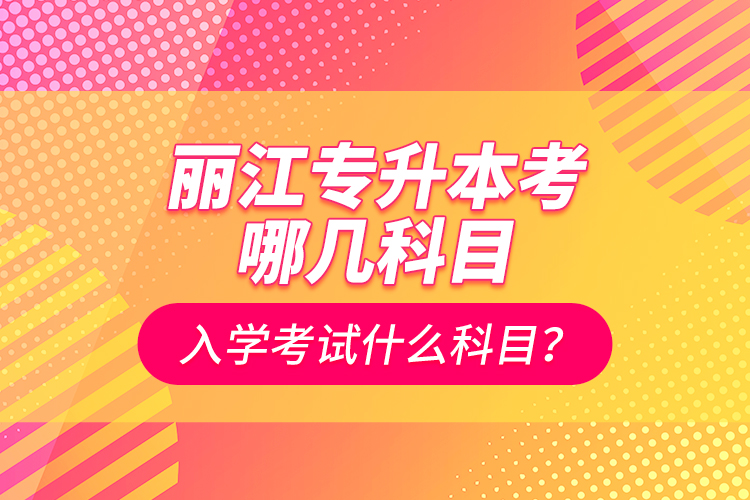 麗江專升本考哪幾科目？入學(xué)考試什么科目？
