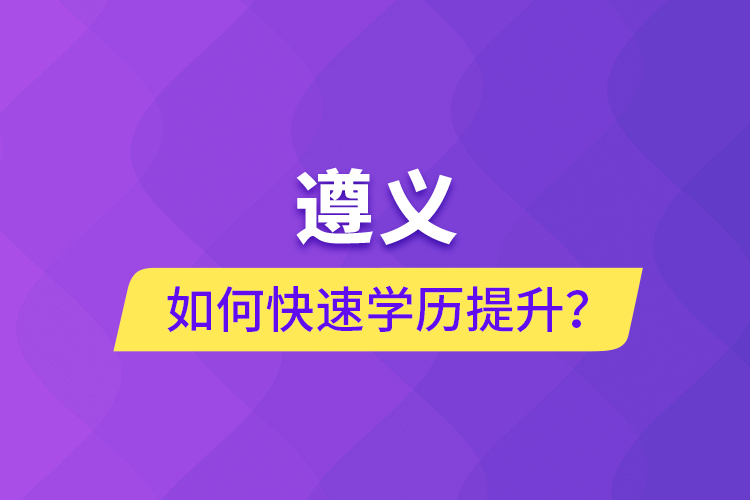 遵義如何快速提升學歷？