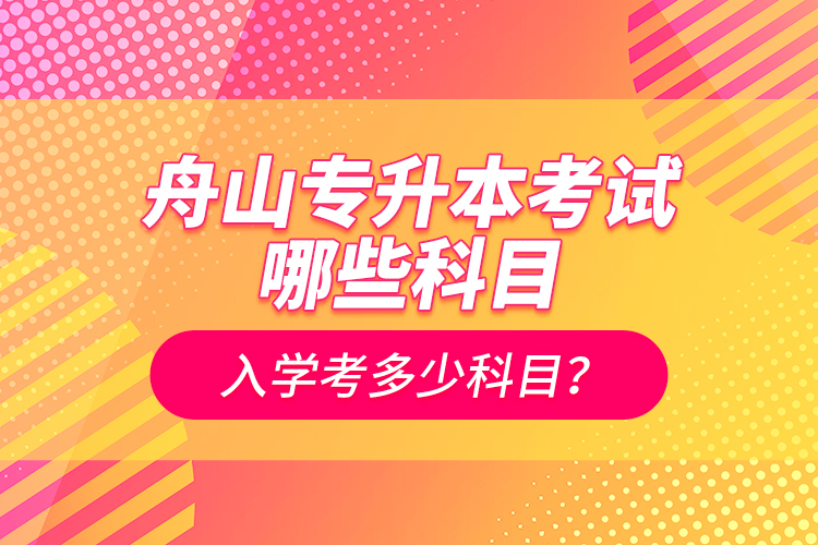 舟山專(zhuān)升本考試哪些科目？入學(xué)考多少科目？