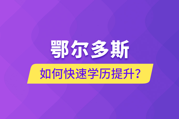 鄂爾多斯如何快速提升學(xué)歷？