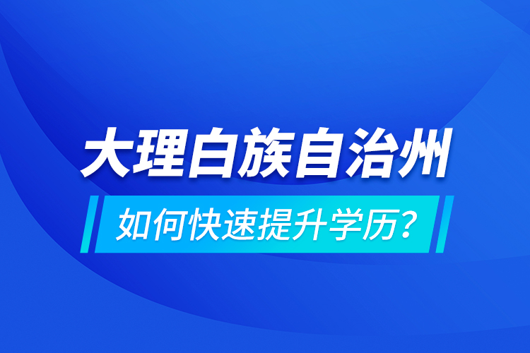 大理白族自治州如何快速提升學(xué)歷？