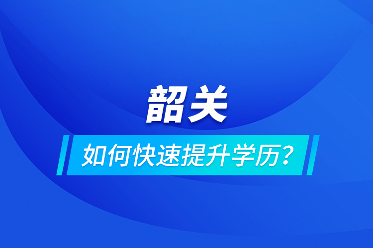 韶關(guān)如何快速提升學(xué)歷？