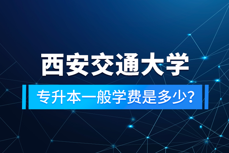 西安交通大學(xué)專(zhuān)升本一般學(xué)費(fèi)是多少？