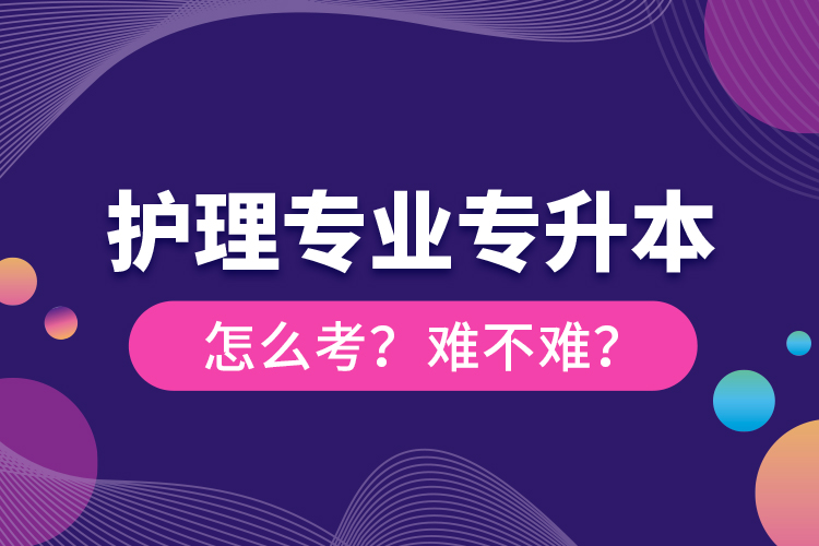 護理專業(yè)專升本怎么考？難不難？