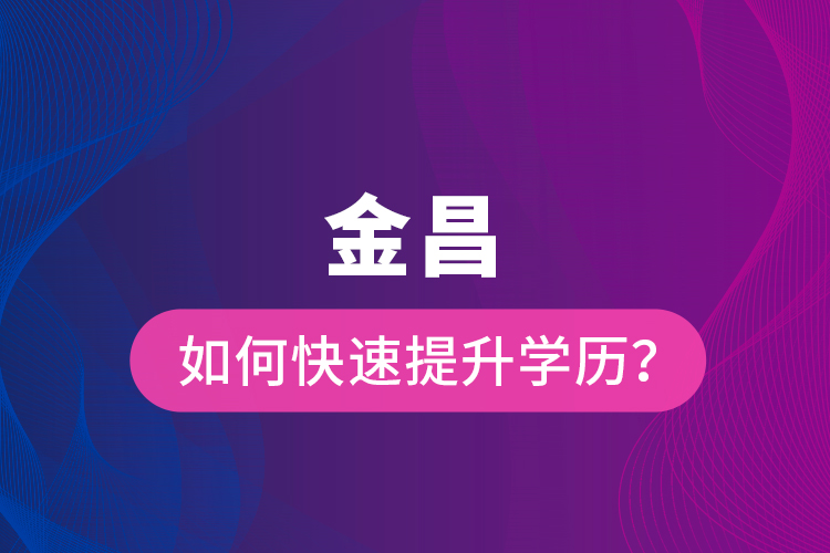 金昌如何快速提升學歷？