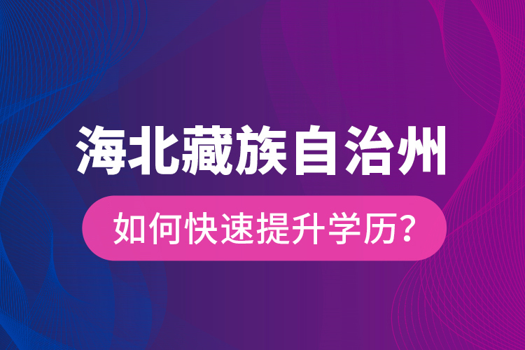 海北藏族自治州如何快速提升學歷？