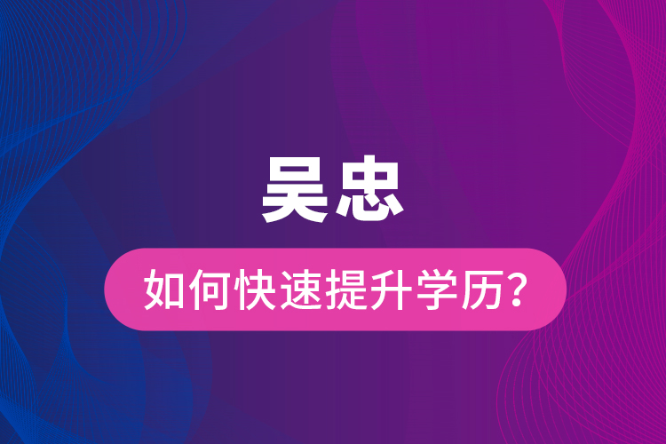 吳忠如何快速提升學歷？