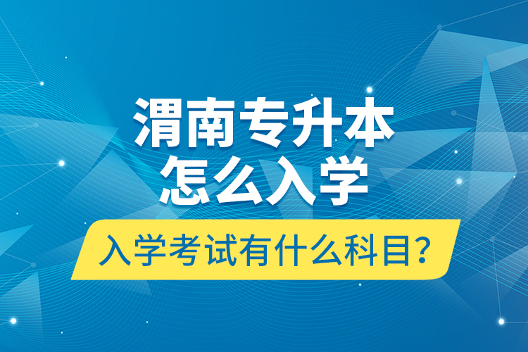 渭南專升本怎么入學？入學考試有什么科目？
