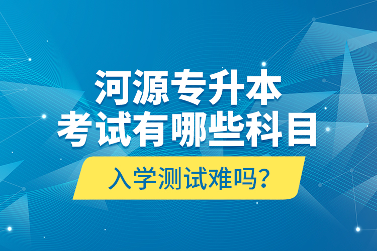 河源專升本考試有哪些科目？入學(xué)測試難嗎？