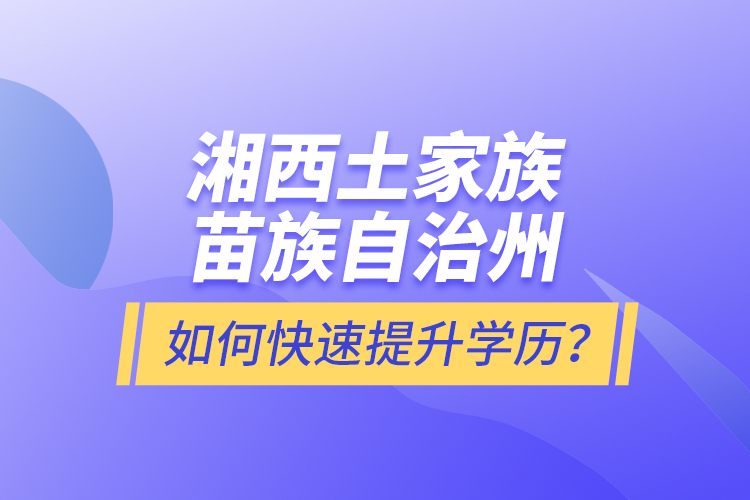 湘西土家族苗族自治州如何快速提升學(xué)歷？