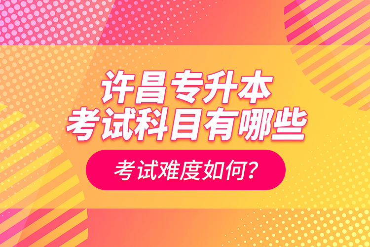 許昌專升本考試科目有哪些？考試難度如何？
