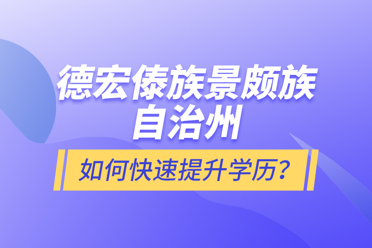 德宏傣族景頗族自治州如何快速提升學(xué)歷？