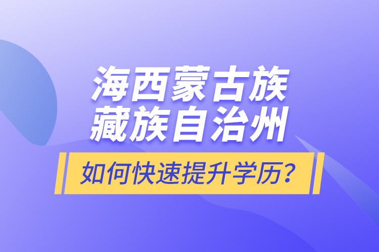 海西蒙古族藏族自治州如何快速提升學(xué)歷？