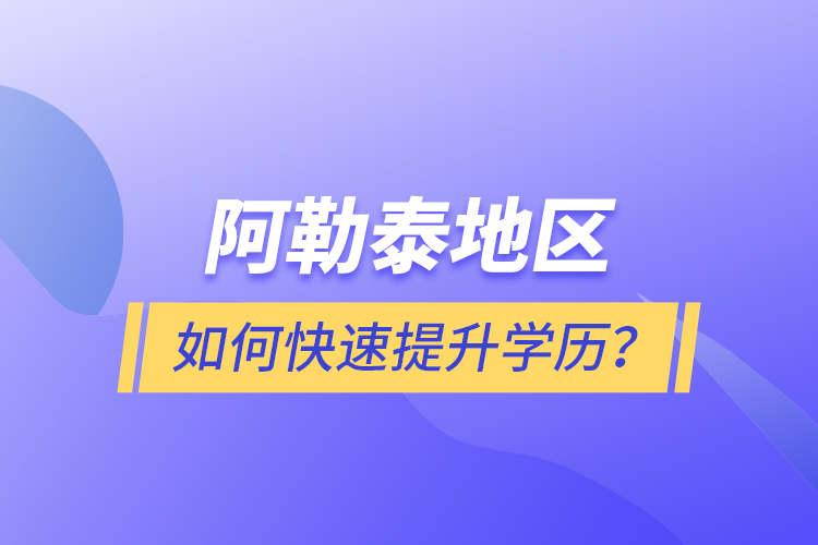 阿勒泰地區(qū)如何快速提升學(xué)歷？