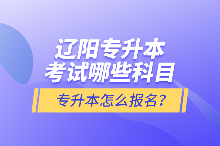 遼陽專升本考試哪些科目？專升本怎么報名？