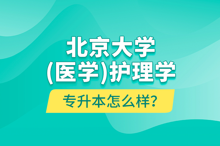 北京大學(xué)（醫(yī)學(xué)）護理學(xué)專升本怎么樣？