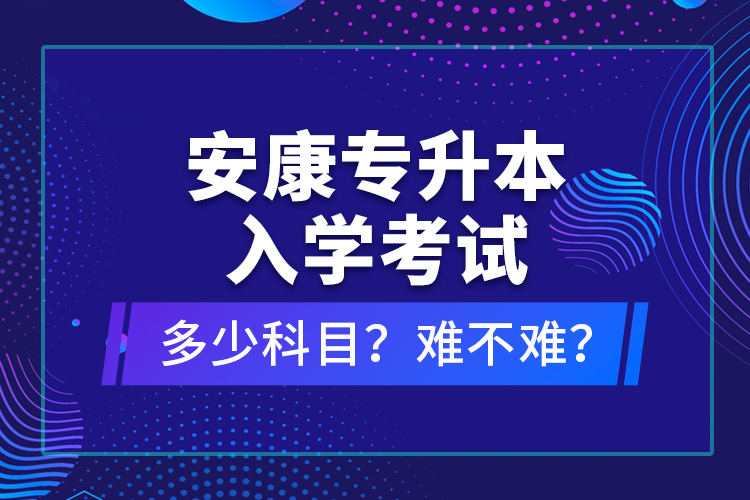 安康專升本入學考試多少科目？難不難？