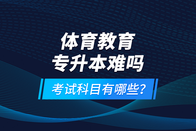 體育教育專升本難嗎？考試科目有哪些？