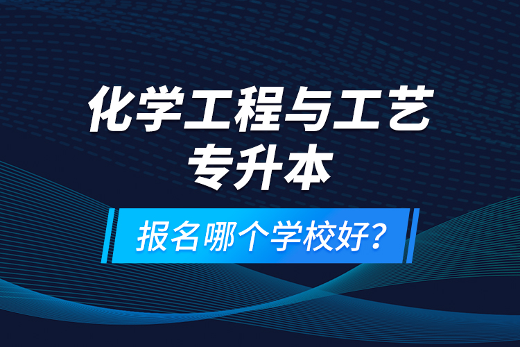 化學(xué)工程與工藝專升本報名哪個學(xué)校好？