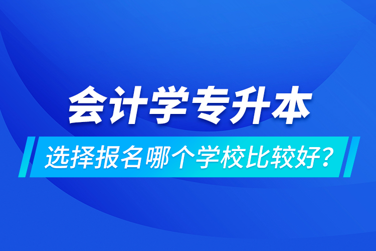 會計學(xué)專升本選擇報名哪個學(xué)校比較好？