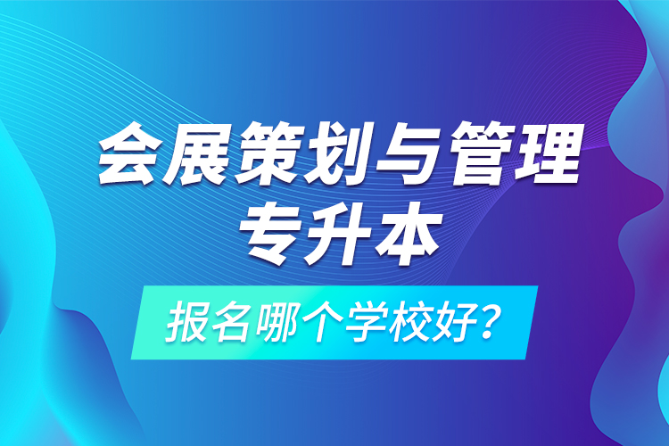 會展策劃與管理專升本報名哪個學校好？