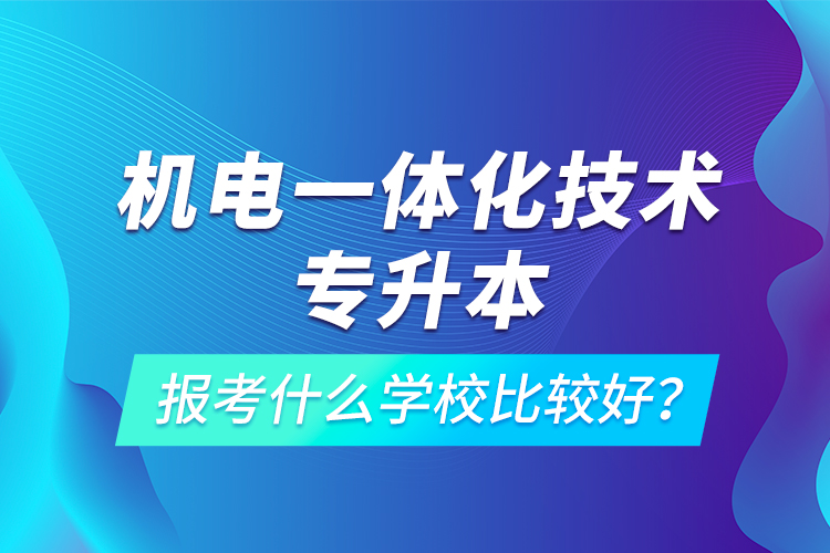 機(jī)電一體化技術(shù)專升本報(bào)考什么學(xué)校比較好？
