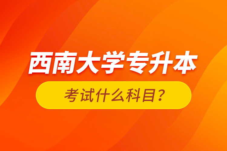 西南大學(xué)專升本考試什么科目？