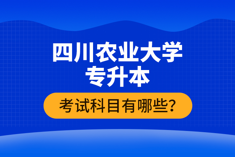 四川農(nóng)業(yè)大學(xué)專升本考試科目有哪些？