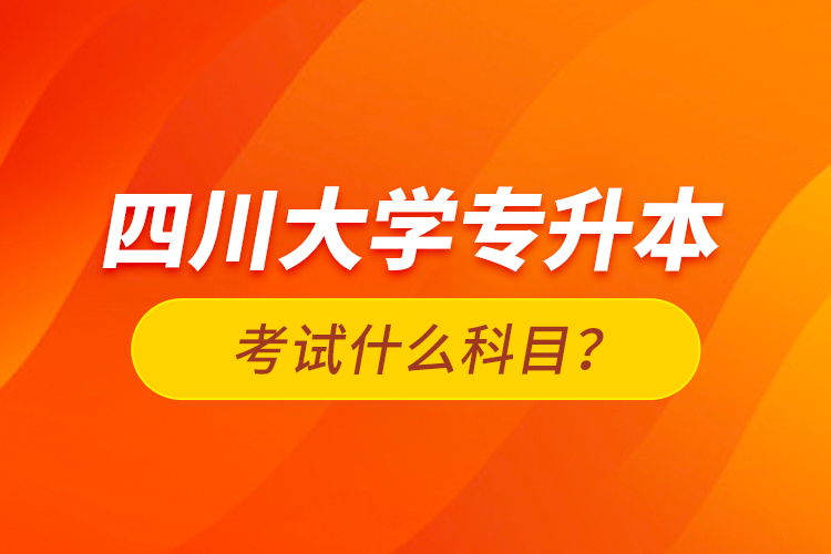 四川大學(xué)專升本考試什么科目？