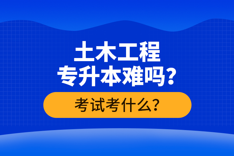 土木工程專(zhuān)升本難嗎？考試考什么？