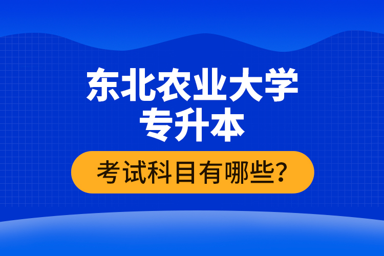 東北農業(yè)大學專升本考試科目有哪些？