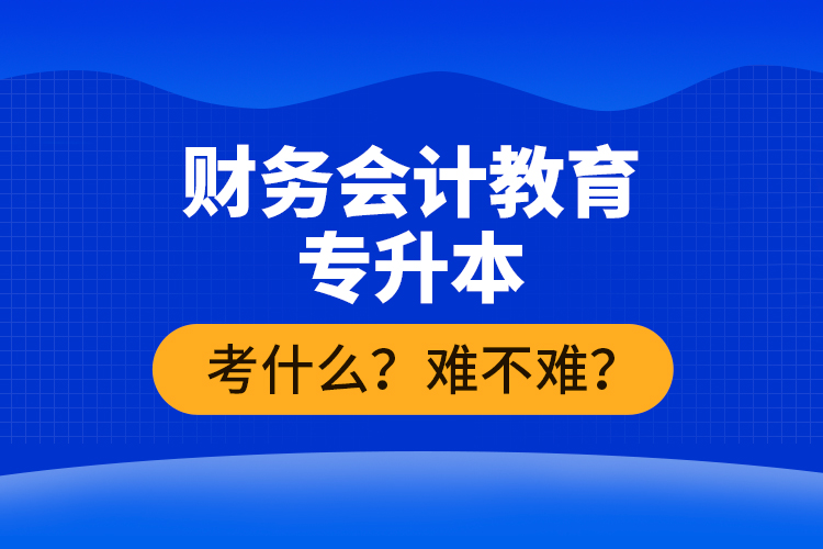 財(cái)務(wù)會(huì)計(jì)教育專升本考什么？難不難？