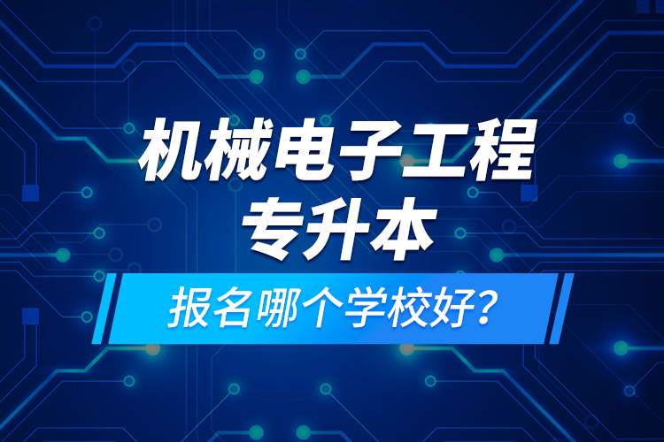 機(jī)械電子工程專升本報(bào)名哪個(gè)學(xué)校好？