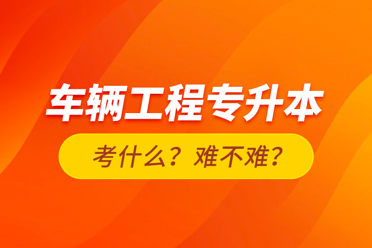 車輛工程專升本考什么？難不難？