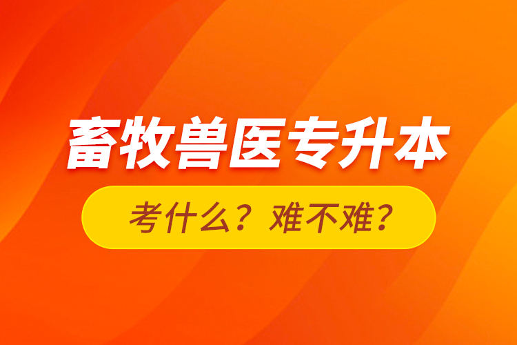 畜牧獸醫(yī)專升本考什么？難不難？