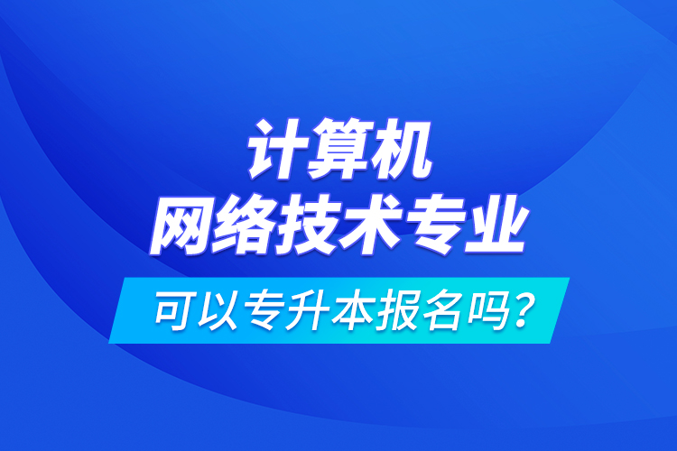計(jì)算機(jī)網(wǎng)絡(luò)技術(shù)專業(yè)可以專升本報(bào)名嗎？