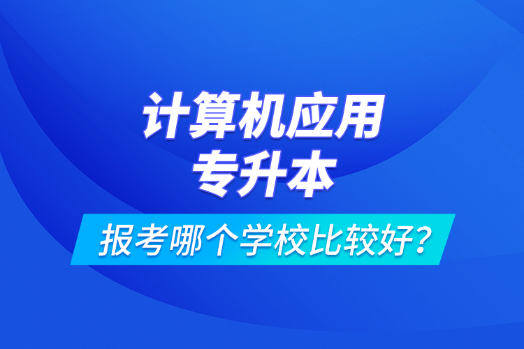 計算機應用專升本報考哪個學校比較好？