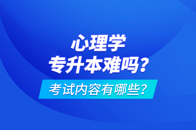 心理學專升本難嗎？考試內(nèi)容有哪些？